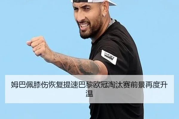 姆巴佩膝伤恢复提速巴黎欧冠淘汰赛前景再度升温